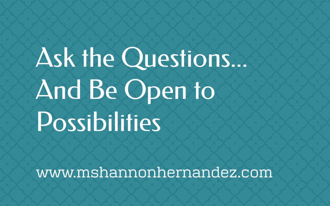 Ask the Questions…And Be Open to Possibilities