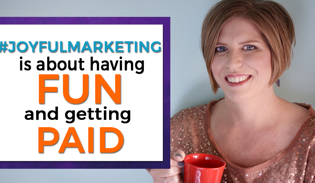 Joyful Marketing is about having FUN and getting PAID