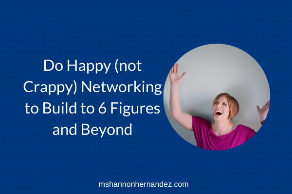 Episode 4 (2021): Do Happy (not Crappy) Networking to Build to 6 Figures and Beyond