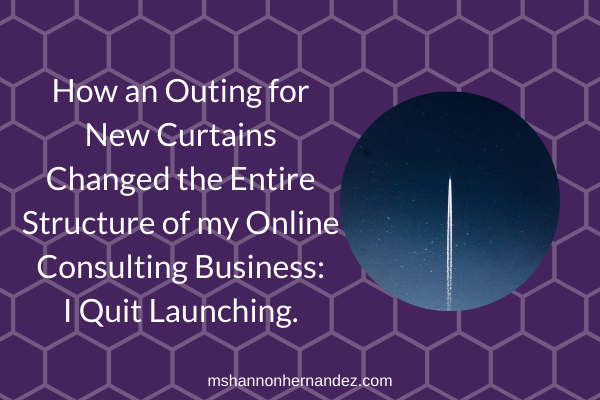 How an Outing for New Curtains Changed the Entire Structure of my Online Consulting Business: I Quit Launching.