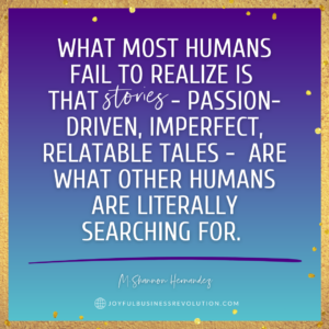 What most humans fail to realize is that these stories - the passion-driven, imperfect, relatable tales - those stories are the ones that other humans are literally searching for.